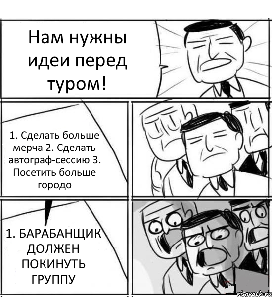 Нам нужны идеи перед туром! 1. Сделать больше мерча 2. Сделать автограф-сессию 3. Посетить больше городо 1. БАРАБАНЩИК ДОЛЖЕН ПОКИНУТЬ ГРУППУ, Комикс нам нужна новая идея