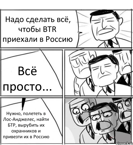 Надо сделать всё, чтобы BTR приехали в Россию Всё просто... Нужно, полететь в Лос-Анджелес, найти БТР, вырубить их охранников и привезти их в Россию, Комикс нам нужна новая идея