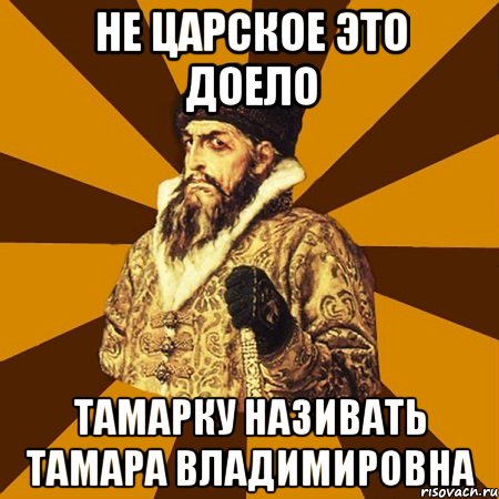 не царское это доело Тамарку називать Тамара Владимировна, Мем Не царское это дело