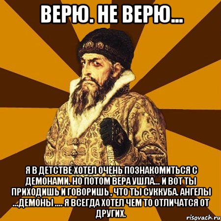 Верю. Не верю... Я в детстве хотел очень познакомиться с демонами. Но потом вера ушла... И вот ты приходишь и говоришь , что ты суккуба. Ангелы ...Демоны .... Я всегда хотел чем то отличатся от других., Мем Не царское это дело