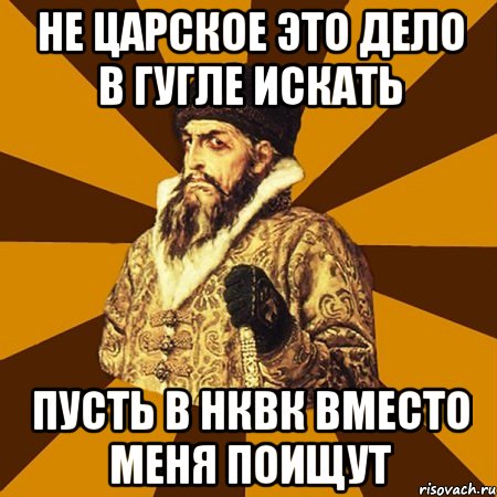 Не царское это дело в гугле искать Пусть в НКВК вместо меня поищут, Мем Не царское это дело