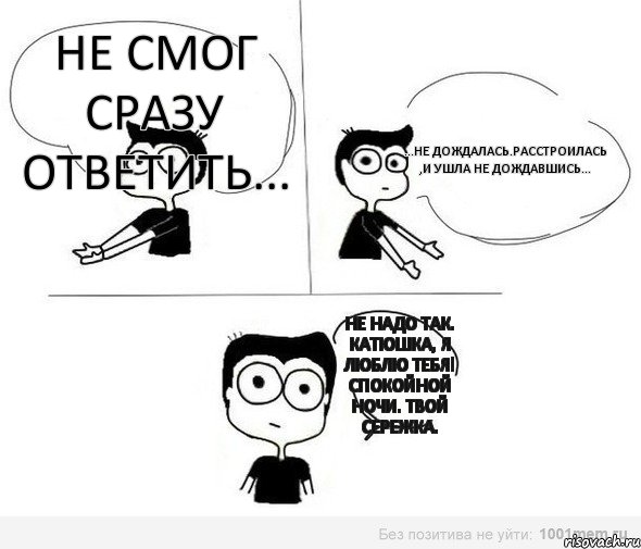 Не смог сразу ответить... ...не дождалась.Расстроилась ,и ушла не дождавшись... Не надо так. Катюшка, я ЛЮБЛЮ ТЕБЯ! Спокойной ночи. Твой Сережка., Комикс Не надо так (парень)