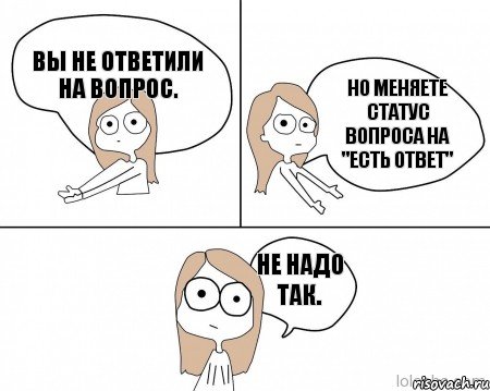 Вы не ответили на вопрос. Но меняете статус вопроса на "есть ответ" Не надо так., Комикс Не надо так