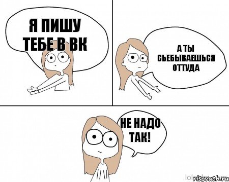 я пишу тебе в ВК а ты сьебываешься оттуда не надо так!, Комикс Не надо так