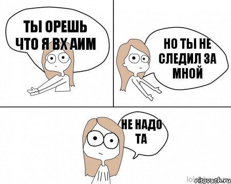 Ты орешь что я вх аим но ты не следил за мной не надо та, Комикс Не надо так