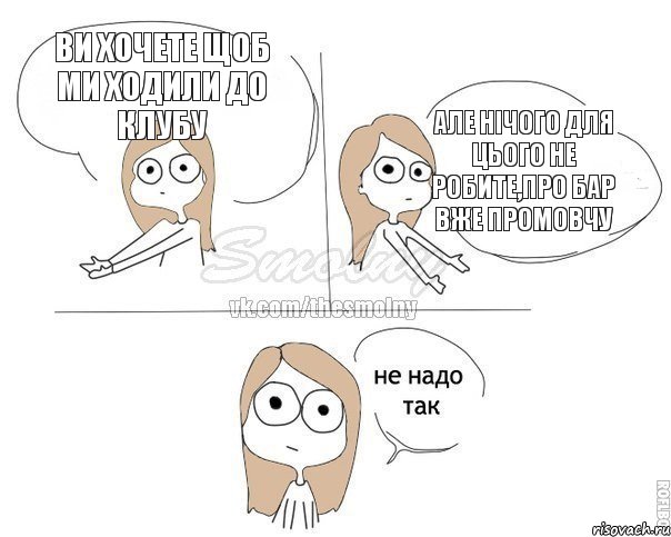 ВИ ХОЧЕТЕ ЩОБ МИ ХОДИЛИ ДО КЛУБУ АЛЕ НІЧОГО ДЛЯ ЦЬОГО НЕ РОБИТЕ,ПРО БАР ВЖЕ ПРОМОВЧУ, Комикс Не надо так 2 зоны