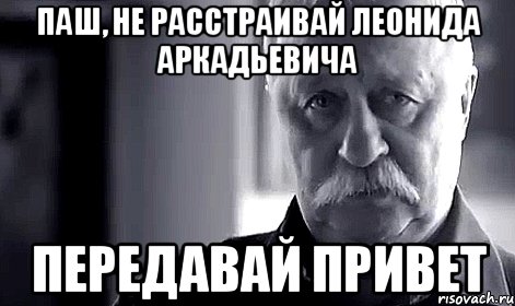 Паш, не расстраивай Леонида Аркадьевича передавай привет, Мем Не огорчай Леонида Аркадьевича