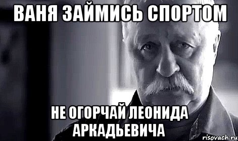 Ваня займись спортом не огорчай леонида аркадьевича, Мем Не огорчай Леонида Аркадьевича