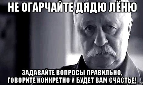 Не огарчайте дядю Лёню Задавайте вопросы правильно, говорите конкретно и будет вам счастье!, Мем Не огорчай Леонида Аркадьевича