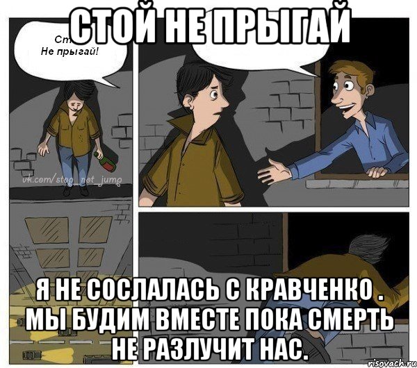 Стой не прыгай Я не сослалась с Кравченко . Мы будим вместе пока смерть не разлучит нас.