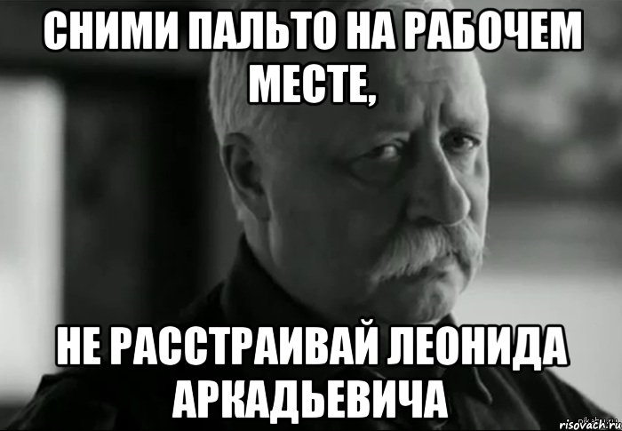 Сними пальто на рабочем месте, не расстраивай Леонида Аркадьевича, Мем Не расстраивай Леонида Аркадьевича