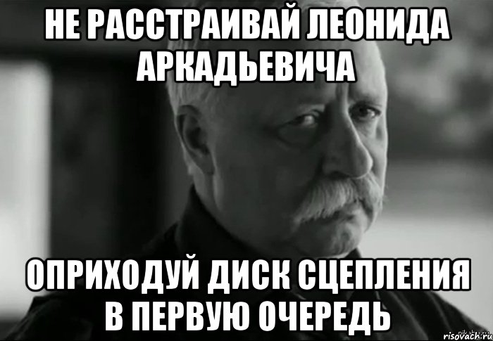 не расстраивай леонида аркадьевича оприходуй диск сцепления в первую очередь, Мем Не расстраивай Леонида Аркадьевича