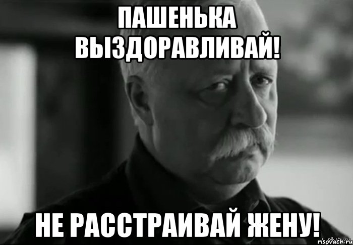 ПАШЕНЬКА ВЫЗДОРАВЛИВАЙ! НЕ РАССТРАИВАЙ ЖЕНУ!, Мем Не расстраивай Леонида Аркадьевича