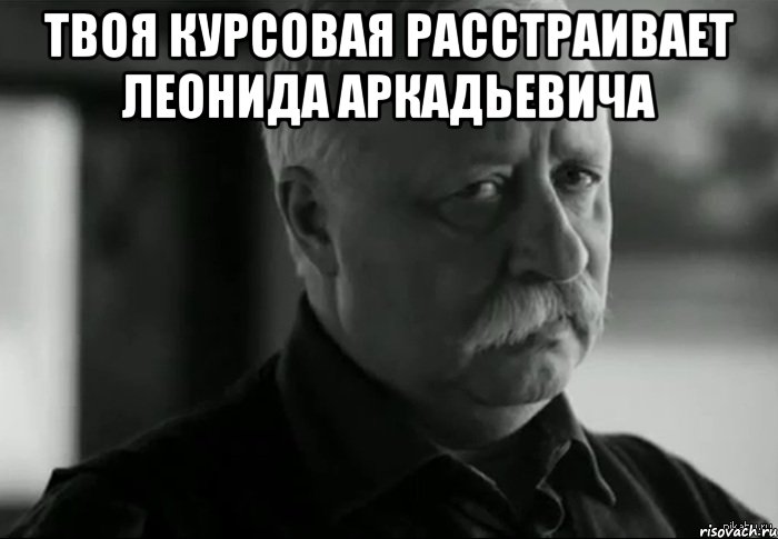 Твоя курсовая расстраивает Леонида Аркадьевича , Мем Не расстраивай Леонида Аркадьевича