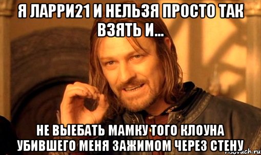 Я Ларри21 и нельзя просто так взять и... Не выебать мамку того клоуна убившего меня зажимом через стену, Мем Нельзя просто так взять и (Боромир мем)