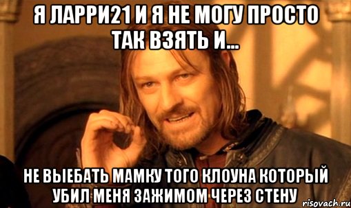 Я Ларри21 и я не могу просто так взять и... не выебать мамку того клоуна который убил меня зажимом через стену, Мем Нельзя просто так взять и (Боромир мем)