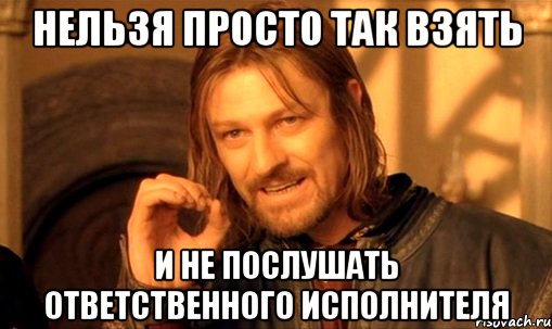 Нельзя просто так взять и не послушать Ответственного Исполнителя, Мем Нельзя просто так взять и (Боромир мем)