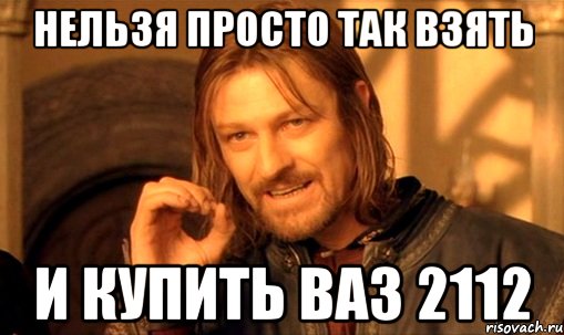 НЕЛЬЗЯ ПРОСТО ТАК ВЗЯТЬ И КУПИТЬ ВАЗ 2112, Мем Нельзя просто так взять и (Боромир мем)