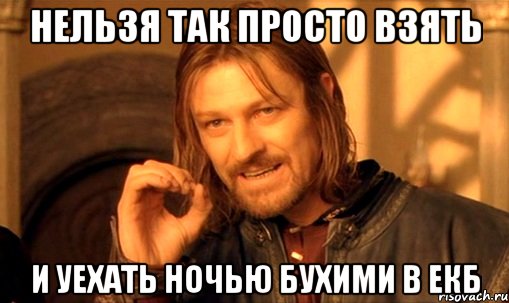 Нельзя так просто взять и уехать ночью бухими в Екб, Мем Нельзя просто так взять и (Боромир мем)