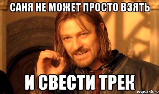 Саня не может просто взять И свести трек, Мем Нельзя просто так взять и (Боромир мем)