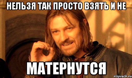 Нельзя так просто взять и не Матернутся, Мем Нельзя просто так взять и (Боромир мем)