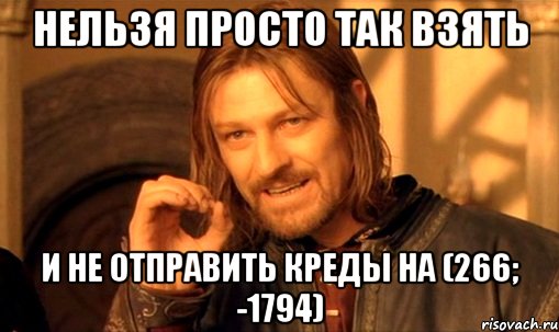 нельзя просто так взять и не отправить креды на (266; -1794), Мем Нельзя просто так взять и (Боромир мем)