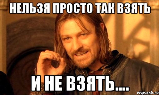 Нельзя просто так взять и не взять...., Мем Нельзя просто так взять и (Боромир мем)