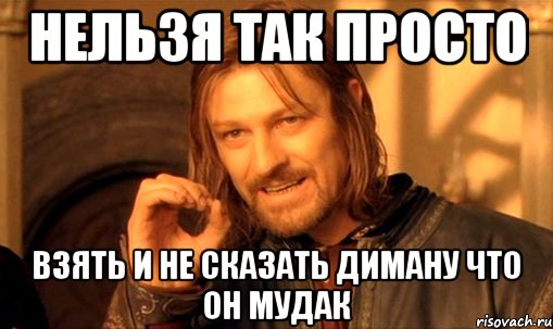 НЕЛЬЗЯ ТАК ПРОСТО ВЗЯТЬ И НЕ СКАЗАТЬ ДИМАНУ ЧТО ОН МУДАК, Мем Нельзя просто так взять и (Боромир мем)