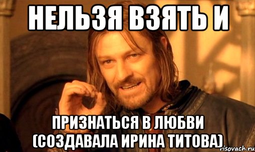 нельзя взять и признаться в любви (создавала ирина титова), Мем Нельзя просто так взять и (Боромир мем)