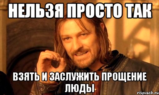 НЕЛЬЗЯ ПРОСТО ТАК ВЗЯТЬ И ЗАСЛУЖИТЬ ПРОЩЕНИЕ ЛЮДЫ, Мем Нельзя просто так взять и (Боромир мем)