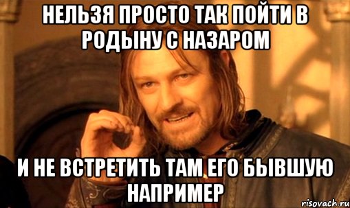 НЕЛЬЗЯ ПРОСТО ТАК ПОЙТИ В РОДЫНУ С НАЗАРОМ И НЕ ВСТРЕТИТЬ ТАМ ЕГО БЫВШУЮ НАПРИМЕР, Мем Нельзя просто так взять и (Боромир мем)