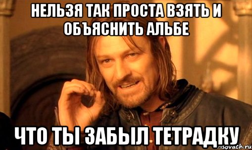 Нельзя так проста взять и объяснить альбе Что ты забыл тетрадку, Мем Нельзя просто так взять и (Боромир мем)