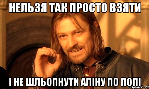 НЕЛЬЗЯ ТАК ПРОСТО ВЗЯТИ І НЕ ШЛЬОПНУТИ АЛІНУ ПО ПОПІ, Мем Нельзя просто так взять и (Боромир мем)