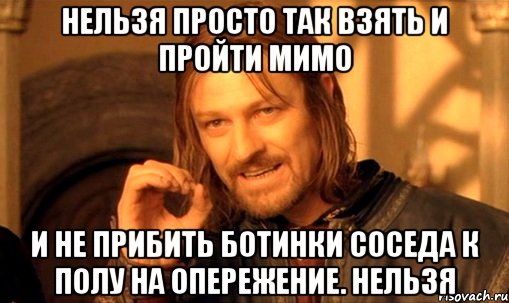 Нельзя просто так взять и пройти мимо и не прибить ботинки соседа к полу на опережение. Нельзя, Мем Нельзя просто так взять и (Боромир мем)