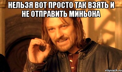 Нельзя вот просто так взять и не отправить миньона , Мем Нельзя просто так взять и (Боромир мем)