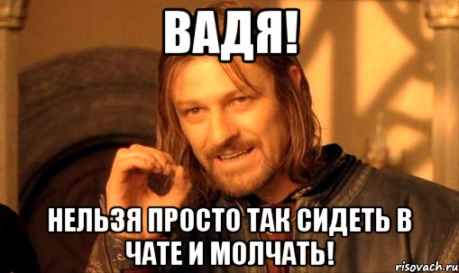 Вадя! Нельзя просто так сидеть в чате и молчать!, Мем Нельзя просто так взять и (Боромир мем)