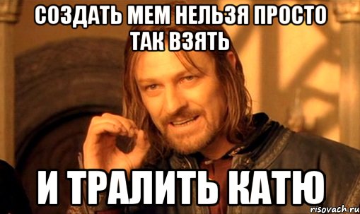 Создать мем Нельзя просто так взять и тралить катю, Мем Нельзя просто так взять и (Боромир мем)