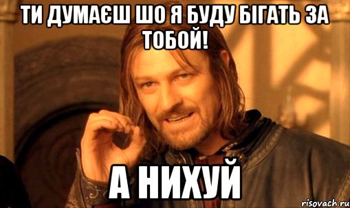 ти думаєш шо я буду бігать за тобой! а нихуй, Мем Нельзя просто так взять и (Боромир мем)