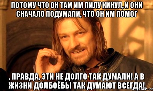 Потому что он там им пилу кинул, и они сначало подумали, что он им помог , правда, эти не долго так думали! А в жизни долбоёбы так думают ВСЕГДА!, Мем Нельзя просто так взять и (Боромир мем)