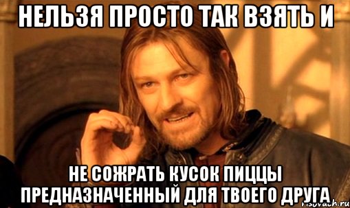 Нельзя просто так взять и Не сожрать кусок пиццы предназначенный для твоего друга, Мем Нельзя просто так взять и (Боромир мем)