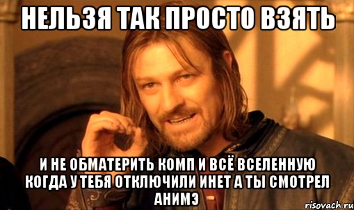 Нельзя так просто взять И не обматерить комп и всё вселенную когда у тебя отключили инет а ты смотрел анимэ, Мем Нельзя просто так взять и (Боромир мем)