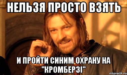 нельзя просто взять и пройти синим охрану на "КРОМБЕРЗІ", Мем Нельзя просто так взять и (Боромир мем)