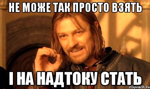 не може так просто взять і на надтоку стать, Мем Нельзя просто так взять и (Боромир мем)