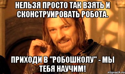 Нельзя просто так взять и сконструировать робота. Приходи в "Робошколу" - мы тебя научим!, Мем Нельзя просто так взять и (Боромир мем)