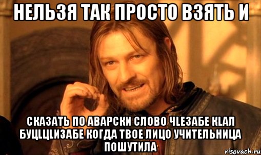 нельзя так просто взять и сказать по аварски слово чlезабе кlал буцlцlизабе когда твое лицо учительница пошутила, Мем Нельзя просто так взять и (Боромир мем)