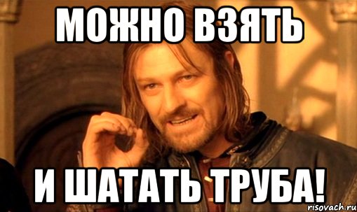 Можно взять И шатать труба!, Мем Нельзя просто так взять и (Боромир мем)