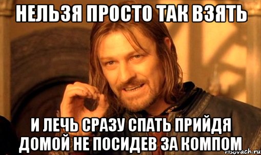 нельзя просто так взять и лечь сразу спать прийдя домой не посидев за компом, Мем Нельзя просто так взять и (Боромир мем)