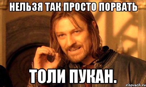 Нельзя так просто порвать Толи пукан., Мем Нельзя просто так взять и (Боромир мем)