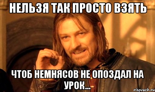 НЕЛЬЗЯ ТАК ПРОСТО ВЗЯТЬ ЧТОБ НЕМНЯСОВ НЕ ОПОЗДАЛ НА УРОК..., Мем Нельзя просто так взять и (Боромир мем)