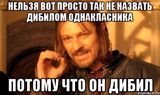 Нельзя вот просто так не назвать дибилом однакласника потому что он дибил, Мем Нельзя просто так взять и (Боромир мем)